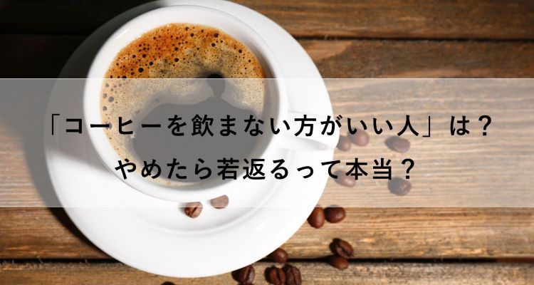 「コーヒーを飲まない方がいい人」は？やめたら若返る？脱コーヒーのメリットを解説